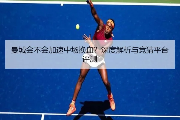 曼城会不会加速中场换血？深度解析与竞猜平台评测