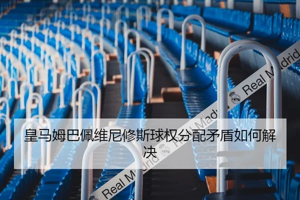 皇马姆巴佩维尼修斯球权分配矛盾如何解决
