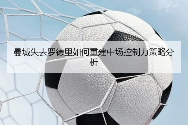 曼城失去罗德里如何重建中场控制力策略分析