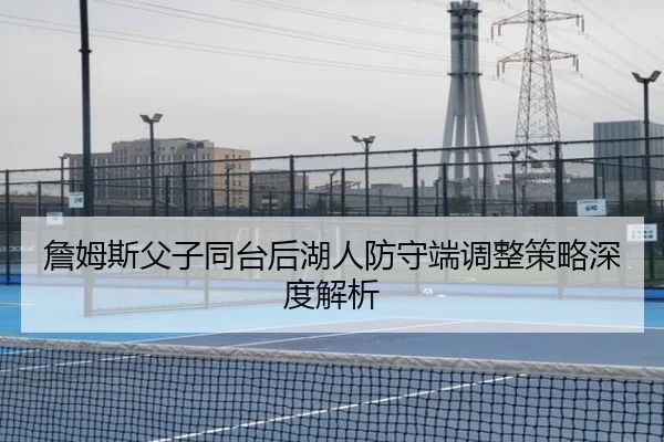 詹姆斯父子同台后湖人防守端调整策略深度解析