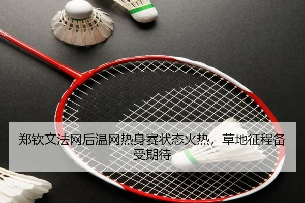 郑钦文法网后温网热身赛状态火热，草地征程备受期待